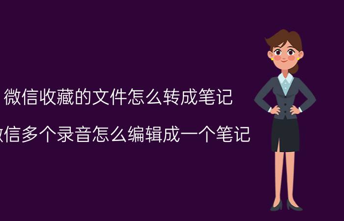 微信收藏的文件怎么转成笔记 微信多个录音怎么编辑成一个笔记